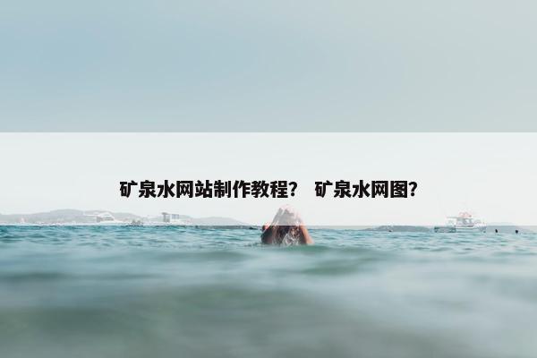 矿泉水网站制作教程？ 矿泉水网图？