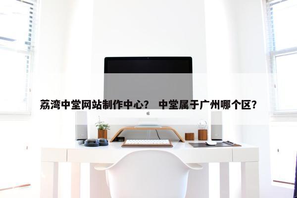 荔湾中堂网站制作中心？ 中堂属于广州哪个区？