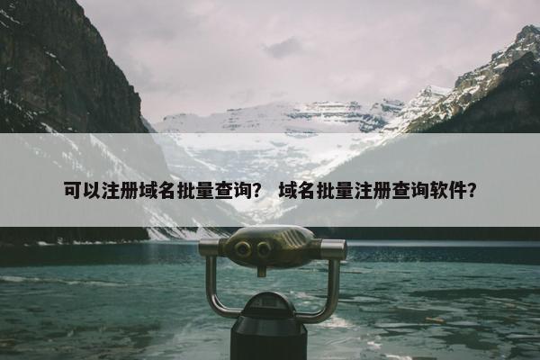 可以注册域名批量查询？ 域名批量注册查询软件？