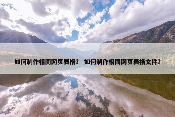如何制作相同网页表格？ 如何制作相同网页表格文件？