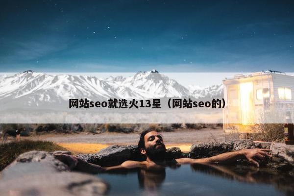 网站seo就选火13星（网站seo的）