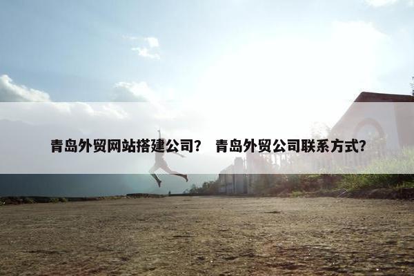 青岛外贸网站搭建公司？ 青岛外贸公司联系方式？