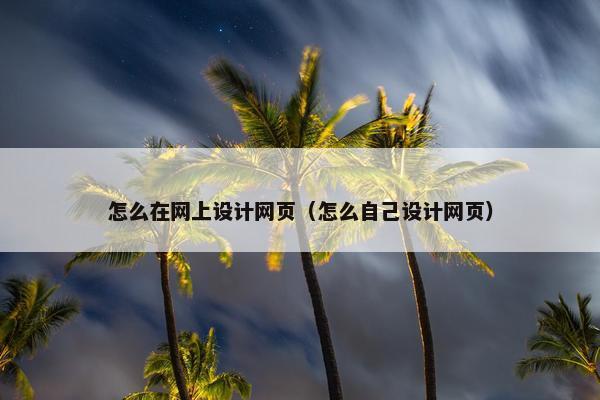 怎么在网上设计网页（怎么自己设计网页）