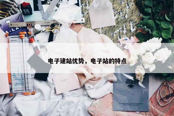 电子建站优势，电子站的特点