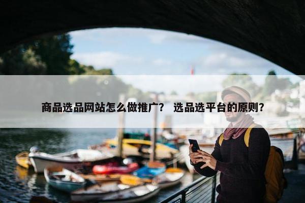 商品选品网站怎么做推广？ 选品选平台的原则？