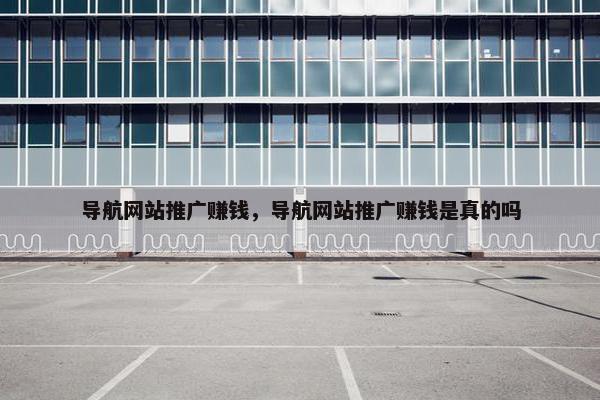 导航网站推广赚钱，导航网站推广赚钱是真的吗