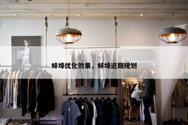 蚌埠优化效果，蚌埠近期规划