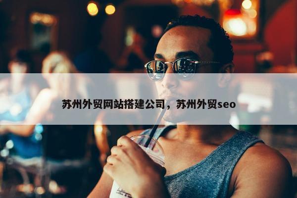 苏州外贸网站搭建公司，苏州外贸seo