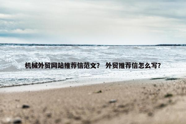 机械外贸网站推荐信范文？ 外贸推荐信怎么写？