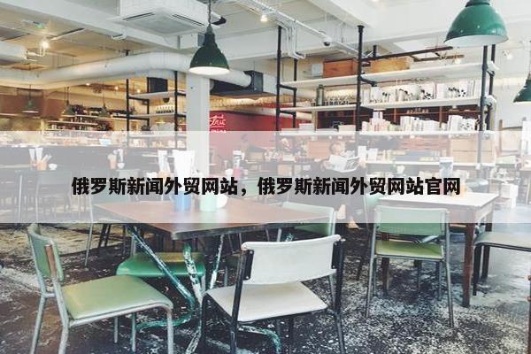 俄罗斯新闻外贸网站，俄罗斯新闻外贸网站官网