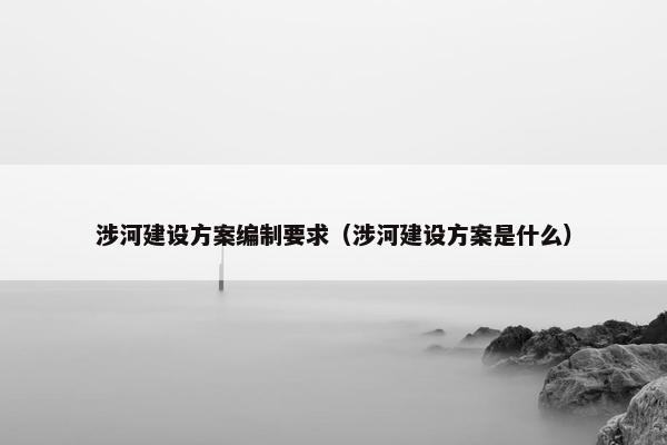 涉河建设方案编制要求（涉河建设方案是什么）
