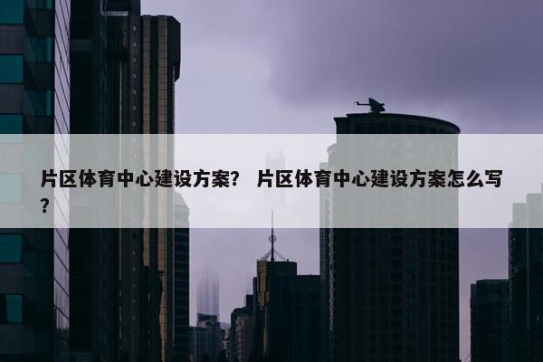 片区体育中心建设方案？ 片区体育中心建设方案怎么写？