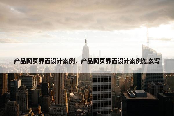 产品网页界面设计案例，产品网页界面设计案例怎么写