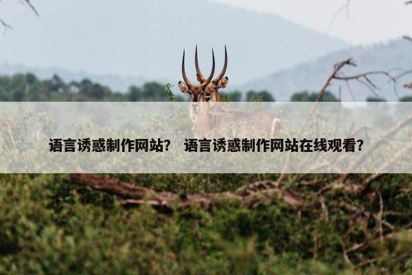 语言诱惑制作网站？ 语言诱惑制作网站在线观看？