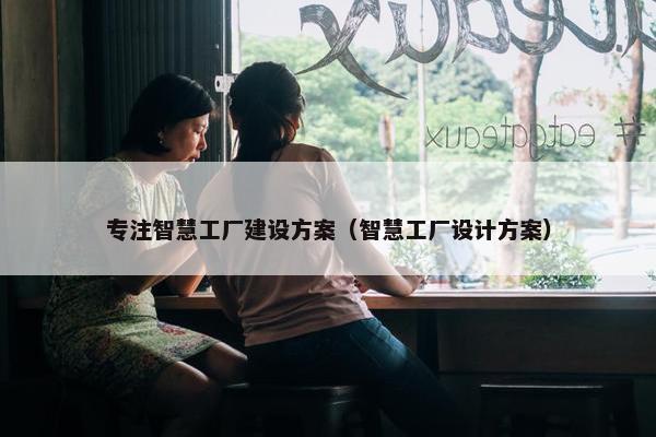 专注智慧工厂建设方案（智慧工厂设计方案）