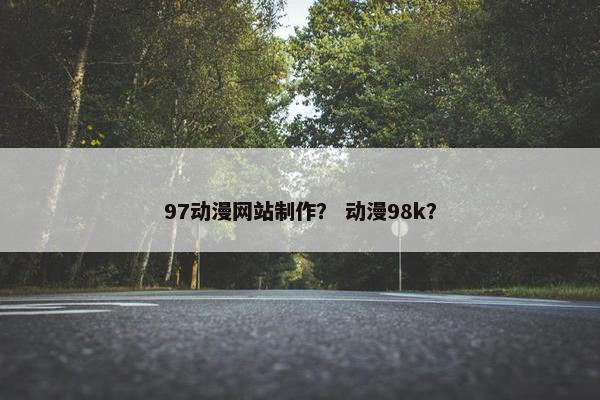 97动漫网站制作？ 动漫98k？