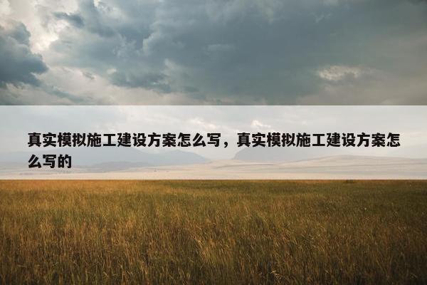 真实模拟施工建设方案怎么写，真实模拟施工建设方案怎么写的