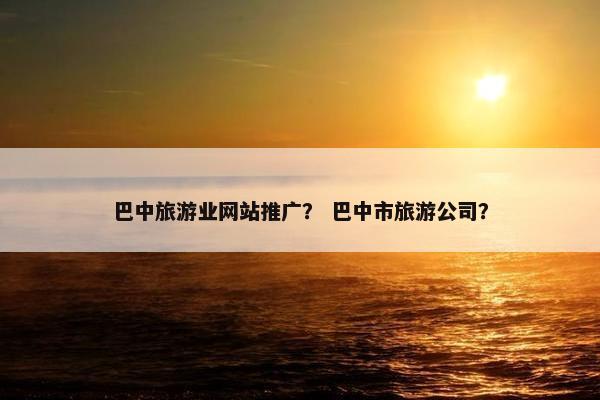巴中旅游业网站推广？ 巴中市旅游公司？
