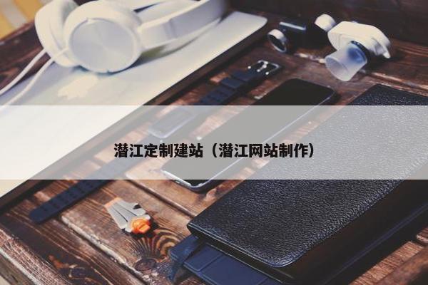 潜江定制建站（潜江网站制作）