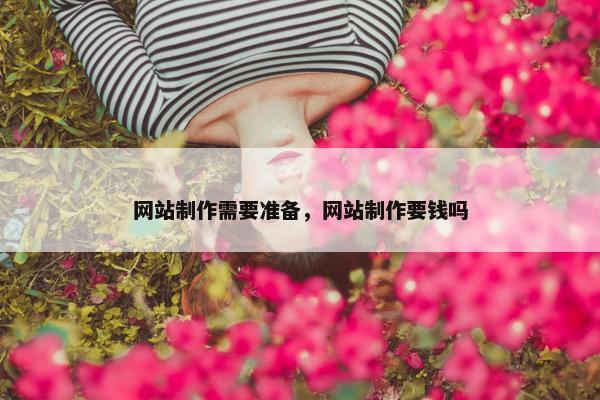 网站制作需要准备，网站制作要钱吗