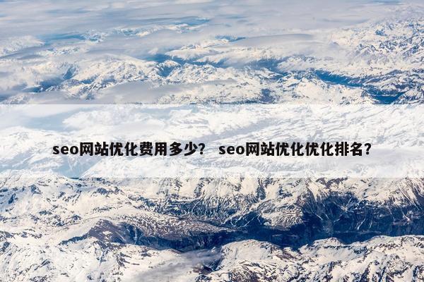 seo网站优化费用多少？ seo网站优化优化排名？