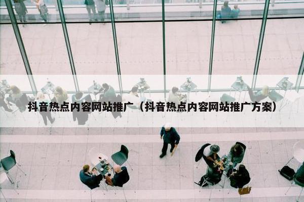 抖音热点内容网站推广（抖音热点内容网站推广方案）