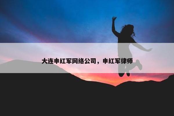 大连申红军网络公司，申红军律师