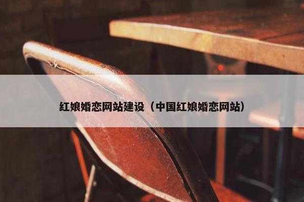 红娘婚恋网站建设（中国红娘婚恋网站）