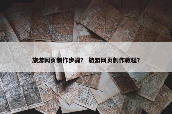旅游网页制作步骤？ 旅游网页制作教程？