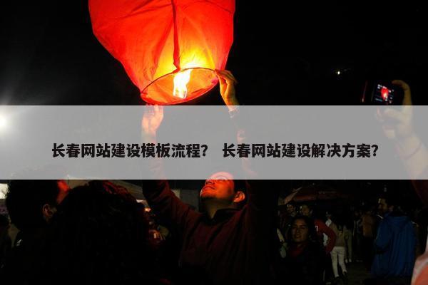 长春网站建设模板流程？ 长春网站建设解决方案？