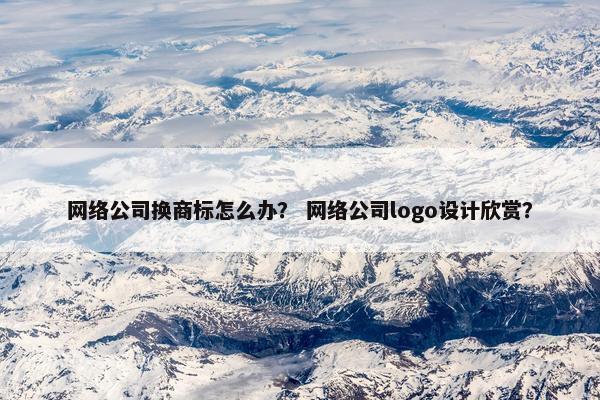 网络公司换商标怎么办？ 网络公司logo设计欣赏？