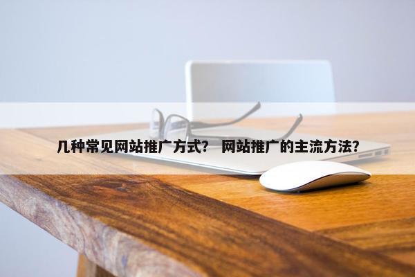 几种常见网站推广方式？ 网站推广的主流方法？