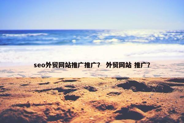 seo外贸网站推广推广？ 外贸网站 推广？