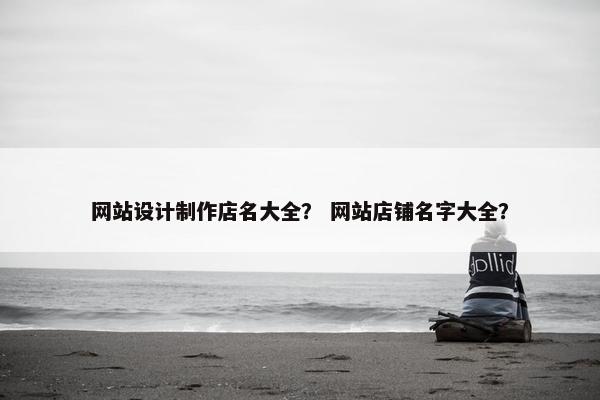网站设计制作店名大全？ 网站店铺名字大全？