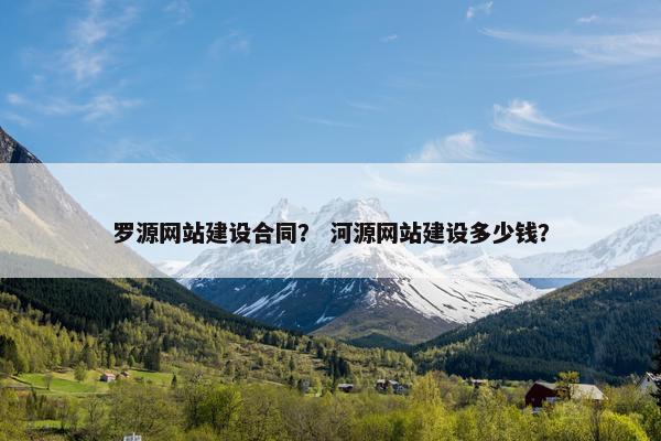 罗源网站建设合同？ 河源网站建设多少钱？
