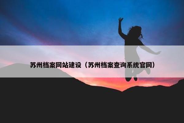 苏州档案网站建设（苏州档案查询系统官网）
