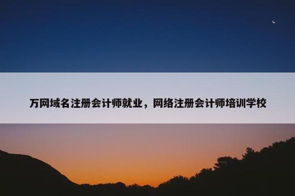万网域名注册会计师就业，网络注册会计师培训学校