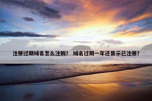 注册过期域名怎么注销？ 域名过期一年还显示已注册？