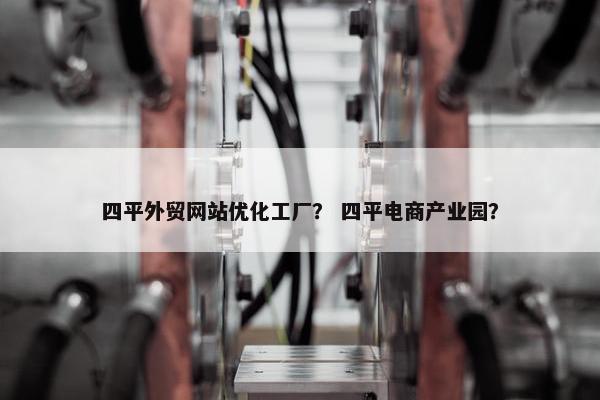 四平外贸网站优化工厂？ 四平电商产业园？