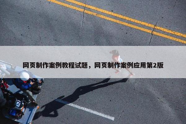 网页制作案例教程试题，网页制作案例应用第2版
