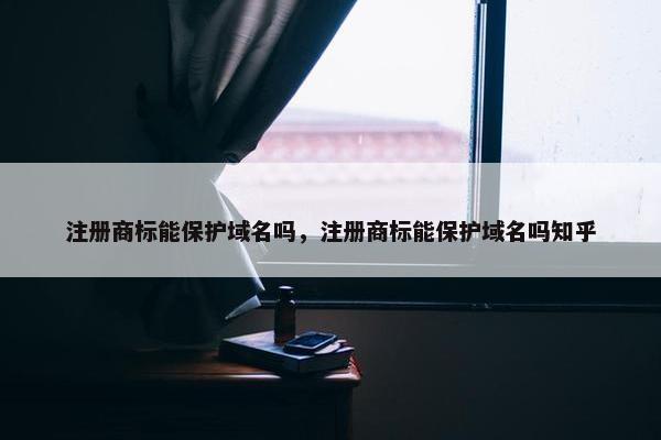 注册商标能保护域名吗，注册商标能保护域名吗知乎