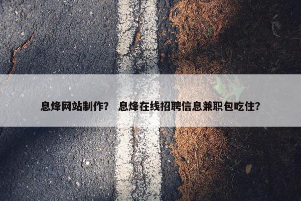 息烽网站制作？ 息烽在线招聘信息兼职包吃住？