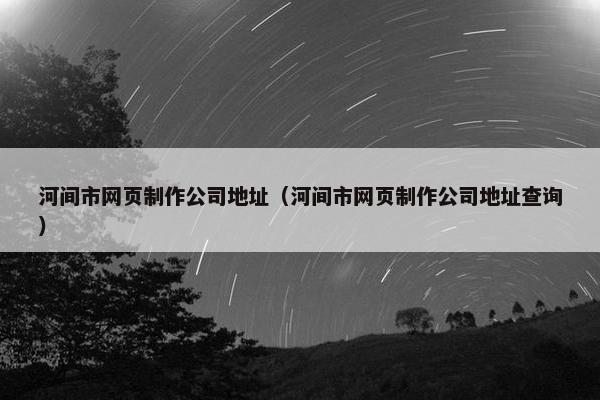 河间市网页制作公司地址（河间市网页制作公司地址查询）