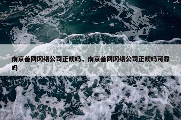 南京善网网络公司正规吗，南京善网网络公司正规吗可靠吗