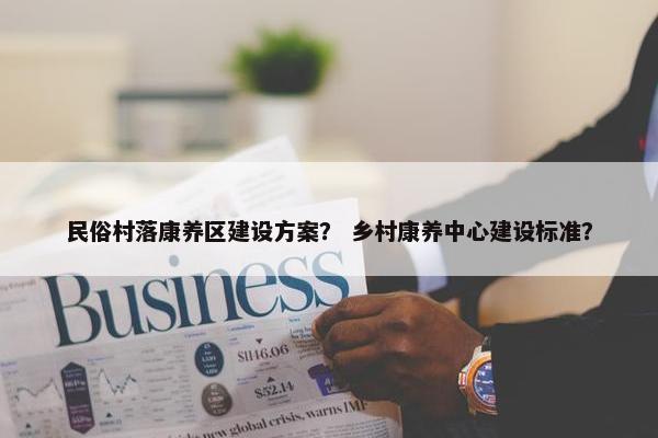民俗村落康养区建设方案？ 乡村康养中心建设标准？