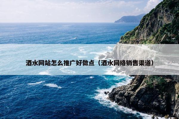 酒水网站怎么推广好做点（酒水网络销售渠道）