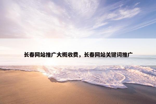 长春网站推广大概收费，长春网站关键词推广