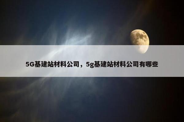 5G基建站材料公司，5g基建站材料公司有哪些