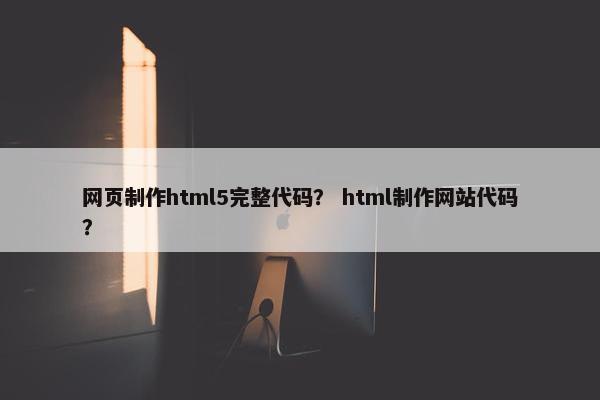 网页制作html5完整代码？ html制作网站代码？