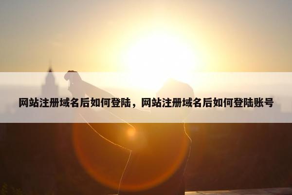 网站注册域名后如何登陆，网站注册域名后如何登陆账号